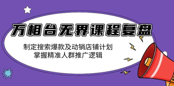 （13859期）万相台无界课程复盘：制定搜索爆款及动销店铺计划，掌握精准人群推广逻辑-卓越网创