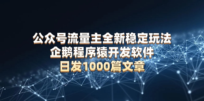 （13868期）公众号流量主全新稳定玩法 企鹅程序猿开发软件 日发1000篇文章 无需AI改写-卓越网创