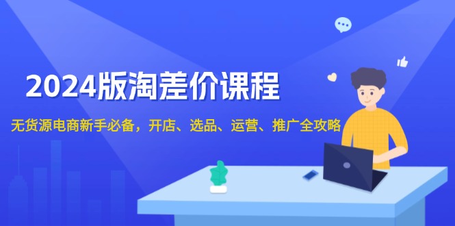 （13871期）2024版淘差价课程，无货源电商新手必备，开店、选品、运营、推广全攻略-卓越网创