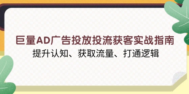 （13872期）巨量AD广告投放投流获客实战指南，提升认知、获取流量、打通逻辑-卓越网创