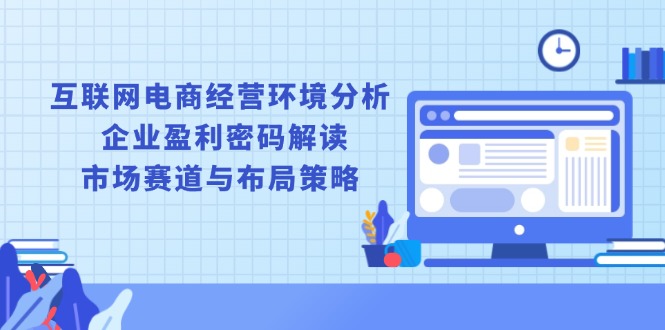 （13878期）互联网电商经营环境分析, 企业盈利密码解读, 市场赛道与布局策略-卓越网创