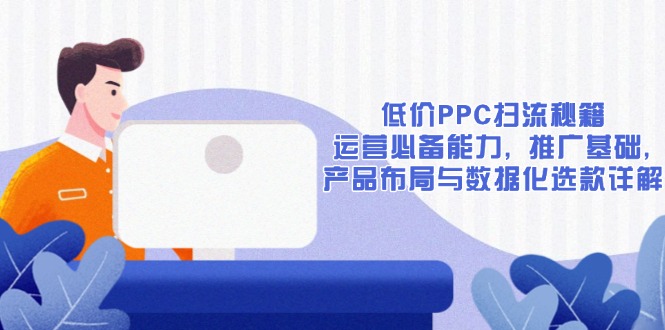 （13879期）低价PPC扫流秘籍：运营必备能力, 推广基础, 产品布局与数据化选款详解-卓越网创