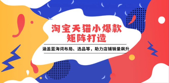 （13882期）淘宝天猫小爆款矩阵打造：涵盖蓝海词布局、选品等，助力店铺销量飙升-卓越网创