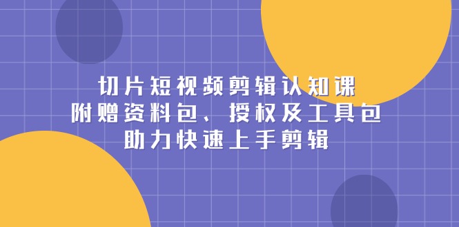 （13888期）切片短视频剪辑认知课，附赠资料包、授权及工具包，助力快速上手剪辑-卓越网创