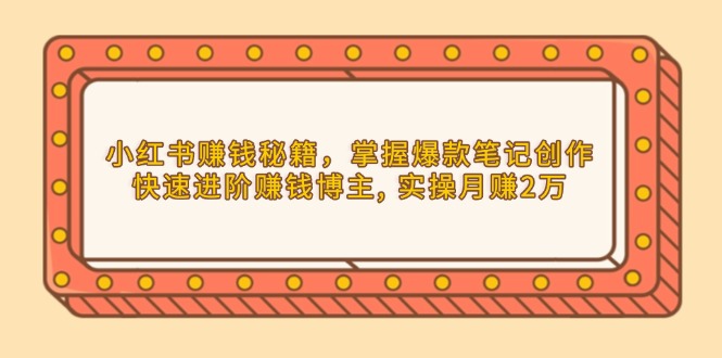 （13889期）小红书赚钱秘籍，掌握爆款笔记创作，快速进阶赚钱博主, 实操月赚2万-卓越网创