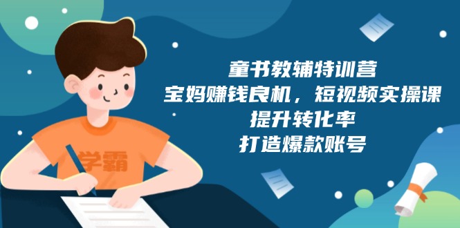 （13899期）童书教辅特训营，宝妈赚钱良机，短视频实操课，提升转化率，打造爆款账号-卓越网创