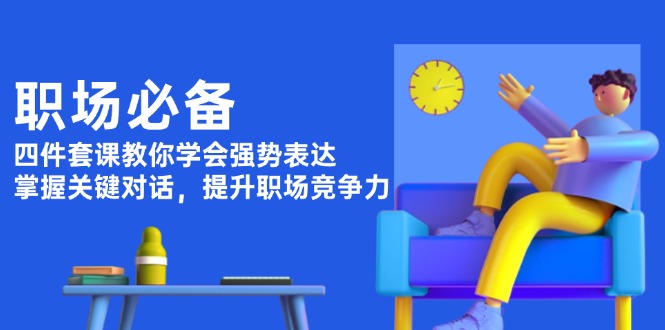 （13901期）职场必备，四件套课教你学会强势表达，掌握关键对话，提升职场竞争力-卓越网创