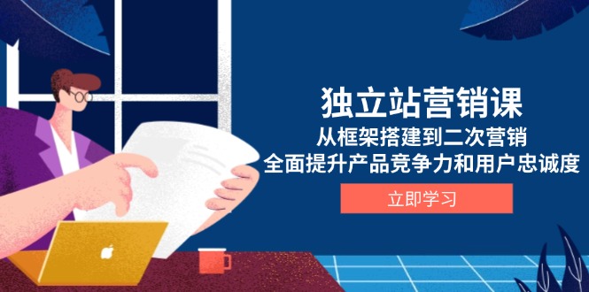 （13902期）独立站营销课，从框架搭建到二次营销，全面提升产品竞争力和用户忠诚度-卓越网创