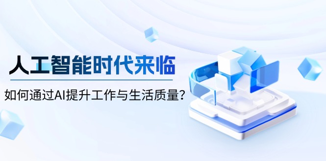 （13930期）人工智能时代来临，如何通过AI提升工作与生活质量？-卓越网创