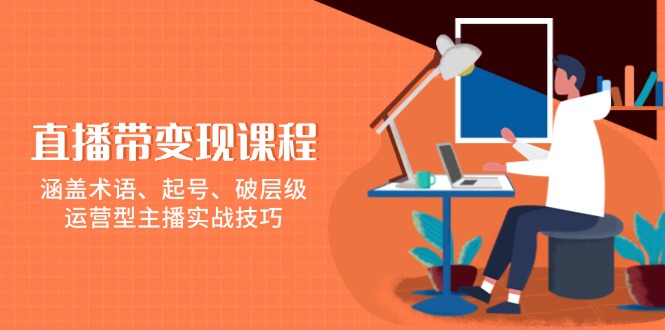 （13941期）直播带变现课程，涵盖术语、起号、破层级，运营型主播实战技巧-卓越网创