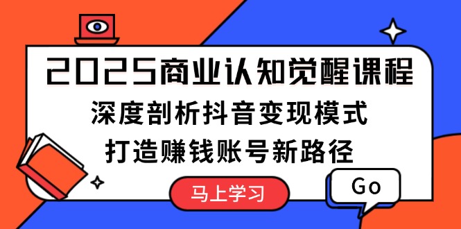 （13948期）2025商业认知觉醒课程：深度剖析抖音变现模式，打造赚钱账号新路径-卓越网创