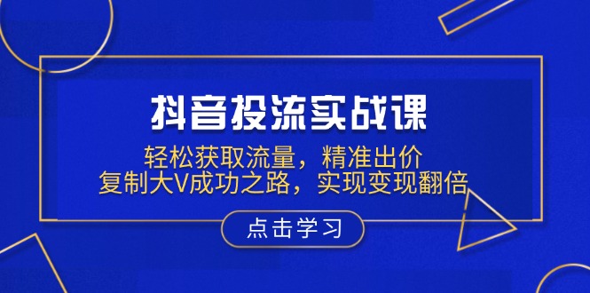 （13954期）抖音投流实战课，轻松获取流量，精准出价，复制大V成功之路，实现变现翻倍-卓越网创