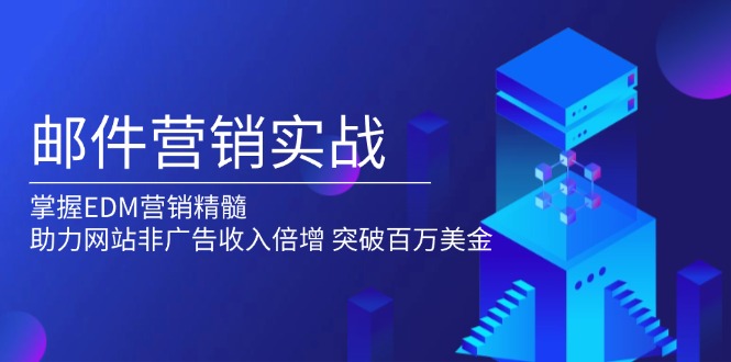 （13954期）邮件营销实战，掌握EDM营销精髓，助力网站非广告收入倍增，突破百万美金-卓越网创