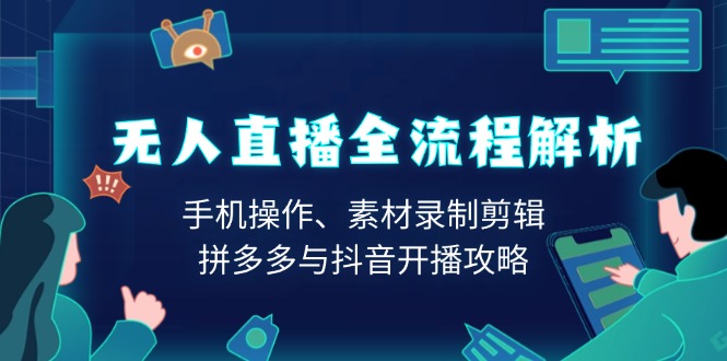 （13969期）无人直播全流程解析：手机操作、素材录制剪辑、拼多多与抖音开播攻略-卓越网创